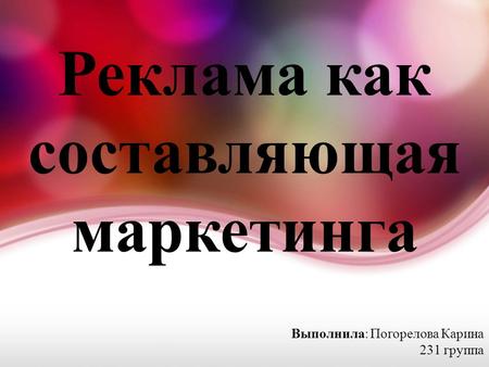 Реклама как составляющая маркетинга Выполнила: Погорелова Карина 231 группа.