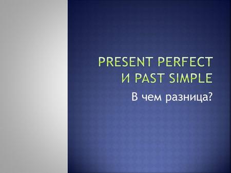 В чем разница?. Present Perfect употребляется для выражения законченного действия, связанного с настоящим, т.е. действия, которое началось в прошлом и.