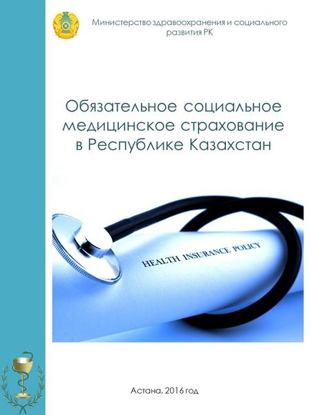 Обязательное социальное медицинское страхование в Республике Казахстан Астана, 2016 год Министерство здравоохранения и социального развития РК.