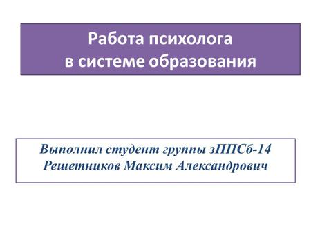 Работа психолога в системе образования Выполнил студент группы зППСб-14 Решетников Максим Александрович.