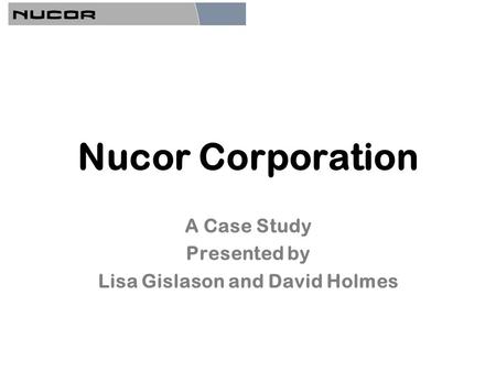 Nucor Corporation A Case Study Presented by Lisa Gislason and David Holmes.