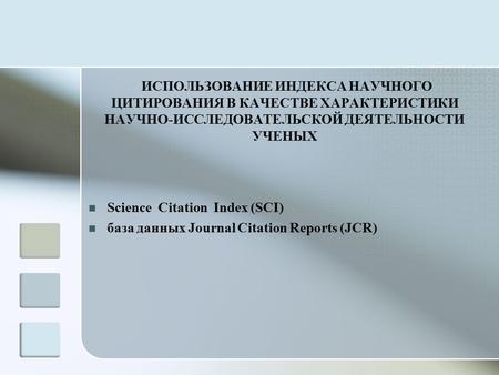 ИСПОЛЬЗОВАНИЕ ИНДЕКСА НАУЧНОГО ЦИТИРОВАНИЯ В КАЧЕСТВЕ ХАРАКТЕРИСТИКИ НАУЧНО-ИССЛЕДОВАТЕЛЬСКОЙ ДЕЯТЕЛЬНОСТИ УЧЕНЫХ Science Citation Index (SCI) база данных.