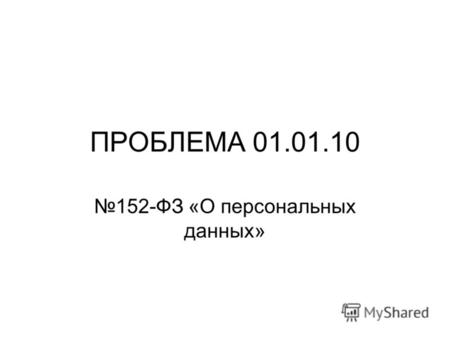 ПРОБЛЕМА 01.01.10 152-ФЗ «О персональных данных».