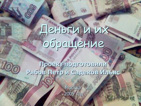 Деньги и их обращение Проект подготовили Рябов Петр и Садеков Ильяс Москва 2005 год.