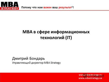 Www.mbastrategy.ru www.mbastrategy.ua Потому что нам важен ваш результат ® ! MBA в сфере информационных технологий (IT) Дмитрий Бондарь Управляющий директор.