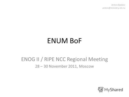 ENUM BoF ENOG II / RIPE NCC Regional Meeting 28 – 30 November 2011, Moscow Anton Baskov anton@ministry.int.ru.