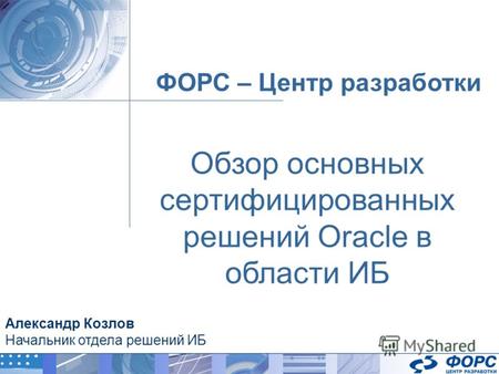 ФОРС – Центр разработки Александр Козлов Начальник отдела решений ИБ Обзор основных сертифицированных решений Oracle в области ИБ.