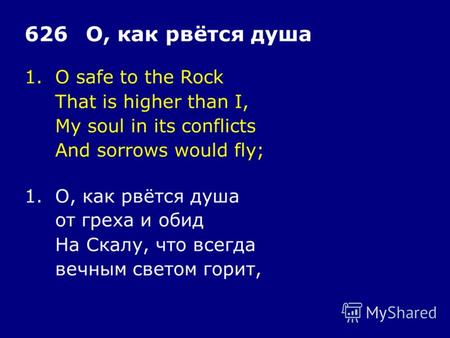 1.O safe to the Rock That is higher than I, My soul in its conflicts And sorrows would fly; 626О, как рвётся душа 1.О, как рвётся душа от греха и обид.