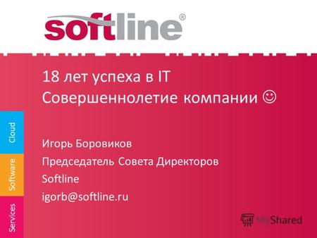 Software Cloud Services 18 лет успеха в IT Совершеннолетие компании Игорь Боровиков Председатель Совета Директоров Softline igorb@softline.ru.