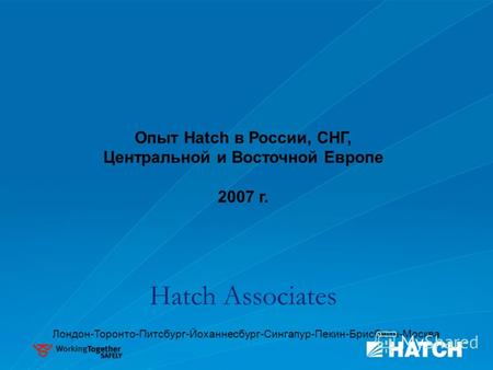 Опыт Hatch в России, СНГ, Центральной и Восточной Европе 2007 г. Hatch Associates Лондон-Торонто-Питсбург-Йоханнесбург-Сингапур-Пекин-Брисбейн-Москва.