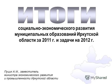 1 социально-экономического развития муниципальных образований Иркутской области за 2011 г. и задачи на 2012 г. Пуцик А.М., заместитель министра экономического.