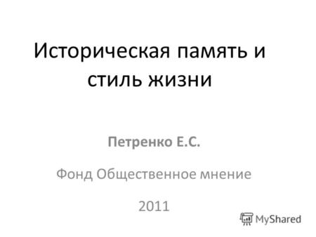Историческая память и стиль жизни Петренко Е.С. Фонд Общественное мнение 2011.