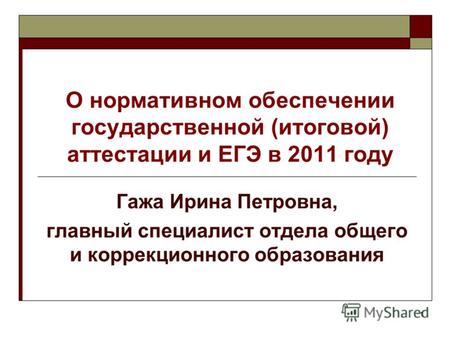 1 О нормативном обеспечении государственной (итоговой) аттестации и ЕГЭ в 2011 году Гажа Ирина Петровна, главный специалист отдела общего и коррекционного.