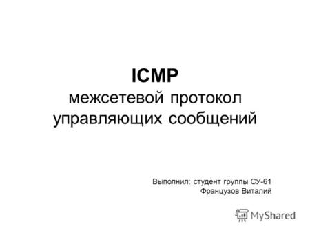 ICMP межсетевой протокол управляющих сообщений Выполнил: студент группы СУ-61 Французов Виталий.