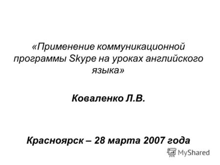 «Применение коммуникационной программы Skype на уроках английского языка» Коваленко Л.В. Красноярск – 28 марта 2007 года.