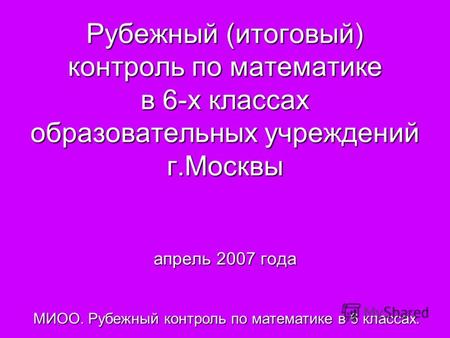 Рубежный (итоговый) контроль по математике в 6-х классах образовательных учреждений г.Москвы апрель 2007 года МИОО. Рубежный контроль по математике в 6.
