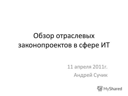 Обзор отраслевых законопроектов в сфере ИТ 11 апреля 2011г. Андрей Сучик.