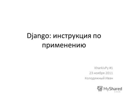 Django: инструкция по применению KharkivPy #1 23 ноября 2011 Колодяжный Иван 1 из 21.