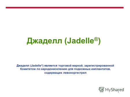 1 Джаделл (Jadelle ® ) Джаделл (Jadelle ® ) является торговой маркой, зарегистрированной Комитетом по народонаселению для подкожных имплантатов, содержащих.