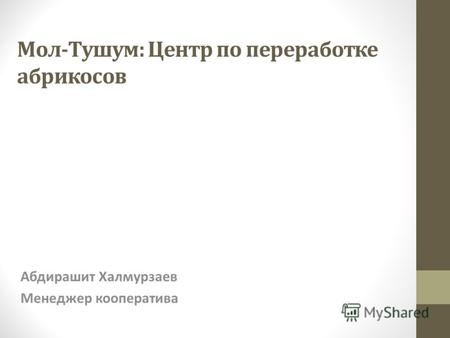 Мол-Тушум: Центр по переработке абрикосов Абдирашит Халмурзаев Менеджер кооператива.