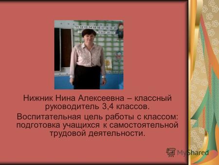 Нижник Нина Алексеевна – классный руководитель 3,4 классов. Воспитательная цель работы с классом: подготовка учащихся к самостоятельной трудовой деятельности.