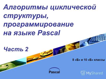 Pascal Алгоритмы циклической структуры, программирование на языке Pascal Часть 2 8 «Б» и 10 «Б» классы.