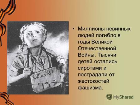 Миллионы невинных людей погибло в годы Великой Отечественной Войны. Тысячи детей остались сиротами и пострадали от жестокостей фашизма.