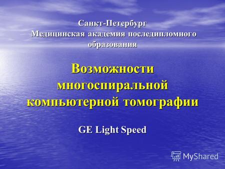 Санкт-Петербург Медицинская академия последипломного образования Возможности многоспиральной компьютерной томографии GE Light Speed.