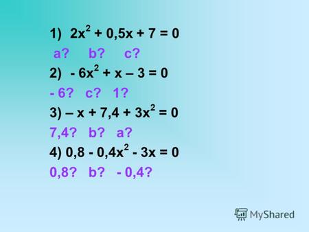 1)2х 2 + 0,5х + 7 = 0 а? b? с? 2)- 6х 2 + х – 3 = 0 - 6? с? 1? 3) – х + 7,4 + 3х 2 = 0 7,4? b? а? 4) 0,8 - 0,4х 2 - 3х = 0 0,8? b? - 0,4?