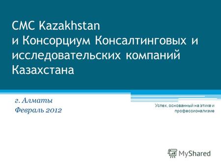CMC Kazakhstan и Консорциум Консалтинговых и исследовательских компаний Казахстана г. Алматы Февраль 2012 Успех, основанный на этике и профессионализме.