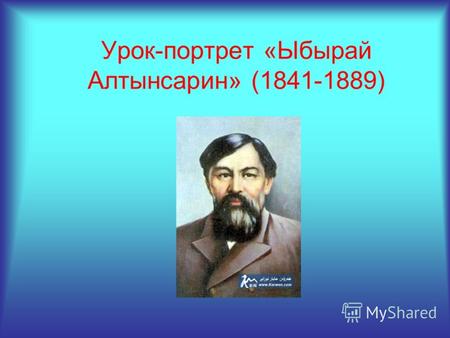 Урок-портрет «Ыбырай Алтынсарин» (1841-1889). Ыбрай Алтынсарин – выдающийся казахский просветитель, педагог, демократ родился в ноябре 1841 года в ауле.