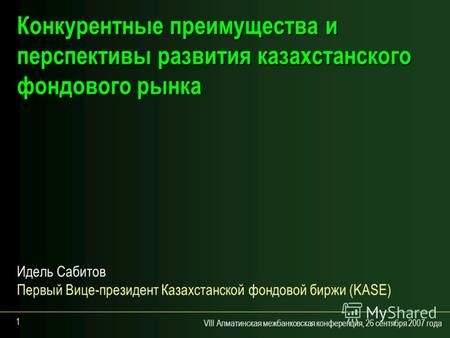 VIII Алматинская межбанковская конференция, 26 сентября 2007 года 1 Конкурентные преимущества и перспективы развития казахстанского фондового рынка Идель.