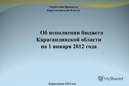 Об исполнении бюджета Карагандинской области Об исполнении бюджета Карагандинской области на 1 января 2012 года Караганды 2012 год Управление финансов.