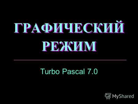 ГРАФИЧЕСКИЙ РЕЖИМ Turbo Pascal 7.0. Графические операции Система координат Инициализация Изображение точек Изображение линий Закрашенные фигуры Вывод.