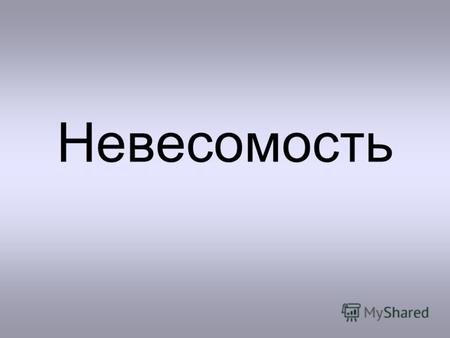 Невесомость. Сила тяжести. Вес тела. Невесомость. Что такое вес тела?Что такое вес тела? Сила, с которой тело действует на опору или подвес.Сила, с которой.