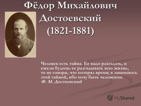 Фёдор Михайлович Достоевский (1821-1881) Человек есть тайна. Ее надо разгадать, и ежели будешь ее разгадывать всю жизнь, то не говори, что потерял время;