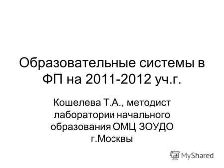 Образовательные системы в ФП на 2011-2012 уч.г. Кошелева Т.А., методист лаборатории начального образования ОМЦ ЗОУДО г.Москвы.