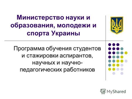 Министерство науки и образования, молодежи и спорта Украины Программа обучения студентов и стажировки аспирантов, научных и научно- педагогических работников.