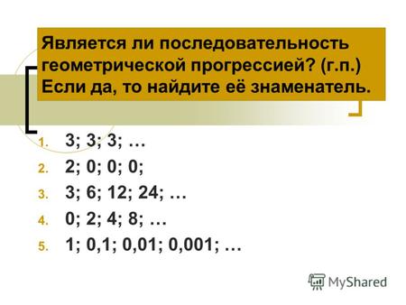 Является ли последовательность геометрической прогрессией? (г.п.) Если да, то найдите её знаменатель. 1. 3; 3; 3; … 2. 2; 0; 0; 0; 3. 3; 6; 12; 24; … 4.