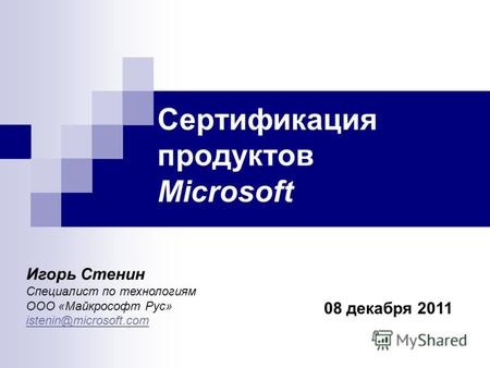 Сертификация продуктов Microsoft 08 декабря 2011 Игорь Стенин Специалист по технологиям ООО «Майкрософт Рус» istenin@microsoft.com.