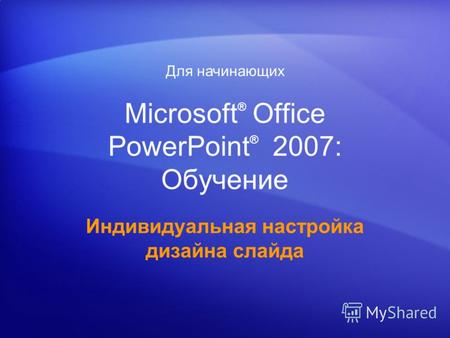 Microsoft ® Office PowerPoint ® 2007: Обучение Индивидуальная настройка дизайна слайда Для начинающих.