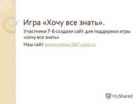 Игра « Хочу все знать ». Участники 7- Б создали сайт для поддержки игры « хочу все знать » Наш сайт www.meteor367.ucoz.ruwww.meteor367.ucoz.ru.