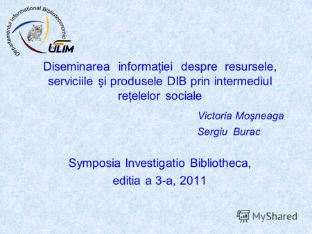 Diseminarea informaţiei despre resursele, serviciile şi produsele DIB prin intermediul reţelelor sociale Victoria Moşneaga Sergiu Burac Symposia Investigatio.