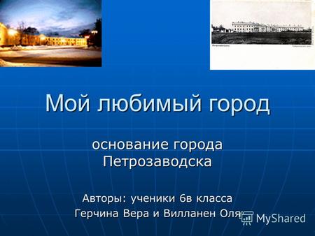 Мой любимый город основание города Петрозаводска Авторы: ученики 6в класса Герчина Вера и Вилланен Оля.