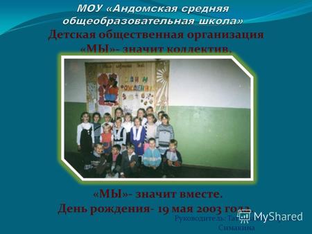 Детская общественная организация «МЫ»- значит коллектив, «МЫ»- значит вместе. День рождения- 19 мая 2003 года. Руководитель: Татьяна Викторовна Симакина.