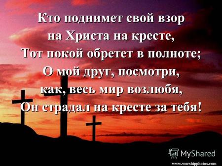 Кто поднимет свой взор на Христа на кресте, Тот покой обретет в полноте; О мой друг, посмотри, как, весь мир возлюбя, Он страдал на кресте за тебя! Кто.