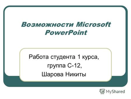 Возможности Microsoft PowerPoint Работа студента 1 курса, группа С-12, Шарова Никиты.