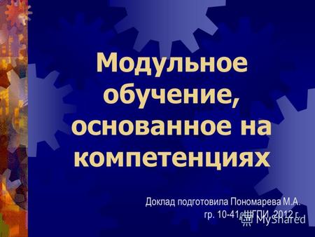 Модульное обучение, основанное на компетенциях Доклад подготовила Пономарева М.А. гр. 10-41, ШГПИ, 2012 г.