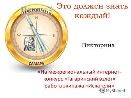 Это должен знать каждый! «На межрегиональный интернет- конкурс «Гагаринский взлёт» работа экипажа «Искатели» Викторина.