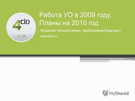 Управляя технологиями, приближаем будущее! www.4cio.ru Работа УО в 2009 году. Планы на 2010 год.